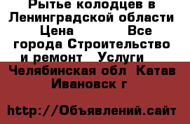 Рытье колодцев в Ленинградской области › Цена ­ 4 000 - Все города Строительство и ремонт » Услуги   . Челябинская обл.,Катав-Ивановск г.